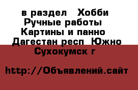  в раздел : Хобби. Ручные работы » Картины и панно . Дагестан респ.,Южно-Сухокумск г.